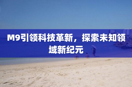 M9引领科技革新，探索未知领域新纪元