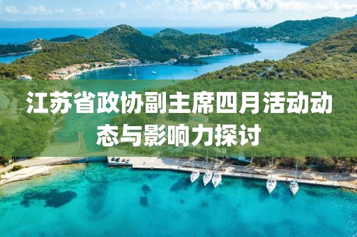 江苏省政协副主席四月活动动态与影响力探讨
