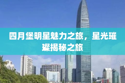 四月堡明星魅力之旅，星光璀璨揭秘之旅