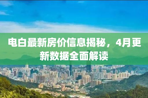 电白最新房价信息揭秘，4月更新数据全面解读