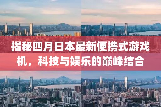 揭秘四月日本最新便携式游戏机，科技与娱乐的巅峰结合