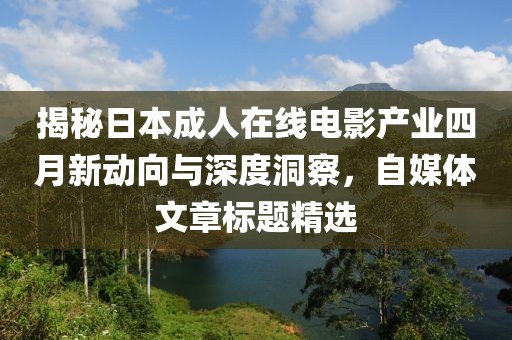 揭秘日本成人在线电影产业四月新动向与深度洞察，自媒体文章标题精选