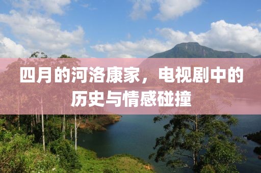 四月的河洛康家，电视剧中的历史与情感碰撞
