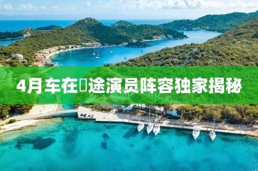 4月车在囧途演员阵容独家揭秘