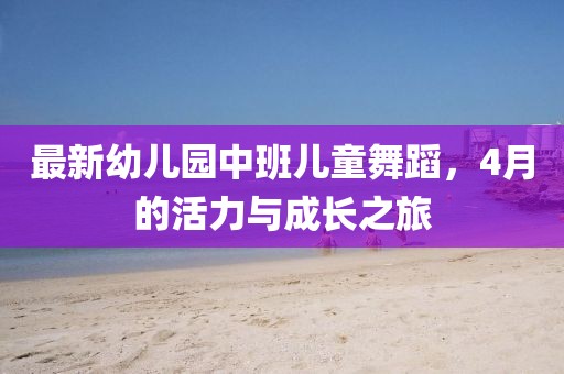 最新幼儿园中班儿童舞蹈，4月的活力与成长之旅