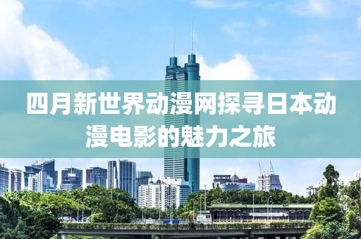 四月新世界动漫网探寻日本动漫电影的魅力之旅