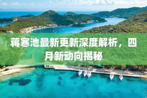 蒋寒池最新更新深度解析，四月新动向揭秘