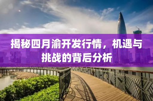 揭秘四月渝开发行情，机遇与挑战的背后分析