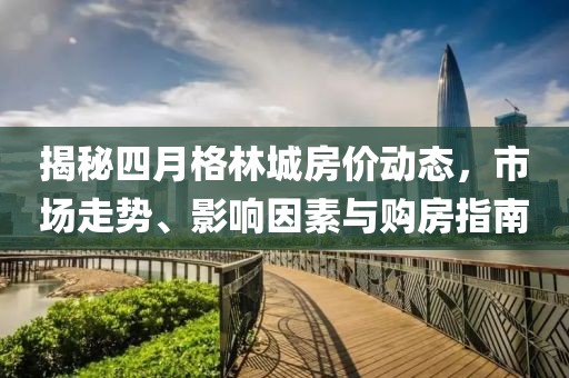 揭秘四月格林城房价动态，市场走势、影响因素与购房指南