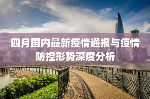 四月国内最新疫情通报与疫情防控形势深度分析