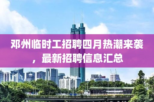 邓州临时工招聘四月热潮来袭，最新招聘信息汇总