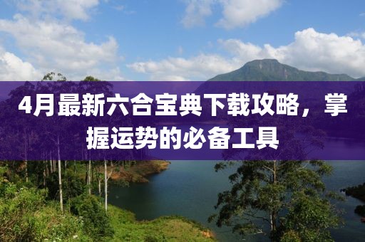 4月最新六合宝典下载攻略，掌握运势的必备工具