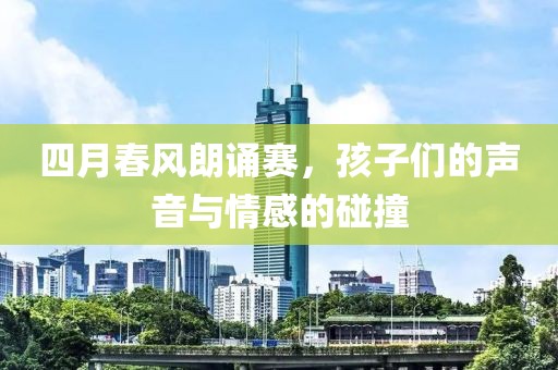 四月春风朗诵赛，孩子们的声音与情感的碰撞