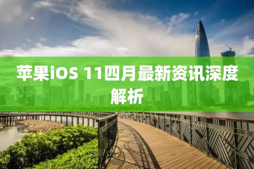 苹果iOS 11四月最新资讯深度解析