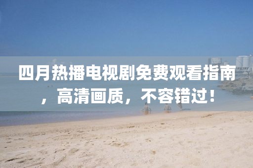 四月热播电视剧免费观看指南，高清画质，不容错过！