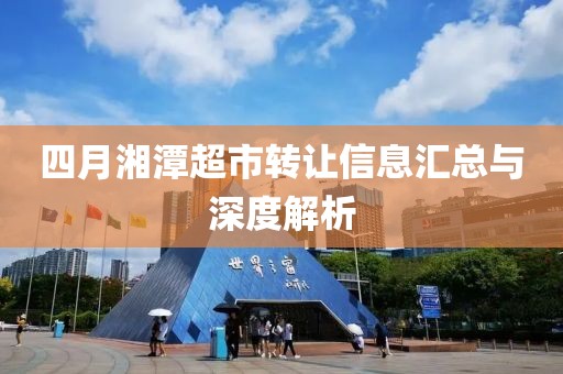 四月湘潭超市转让信息汇总与深度解析