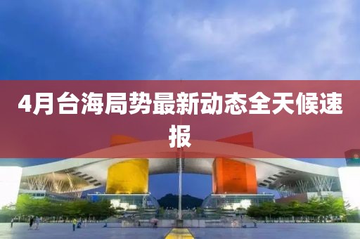 4月台海局势最新动态全天候速报