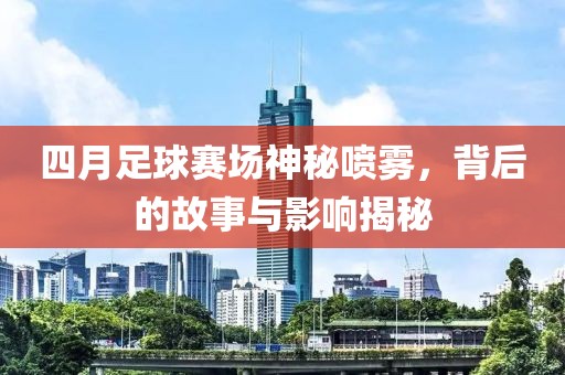 四月足球赛场神秘喷雾，背后的故事与影响揭秘