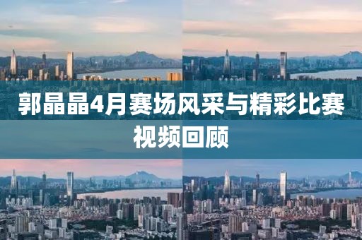 郭晶晶4月赛场风采与精彩比赛视频回顾