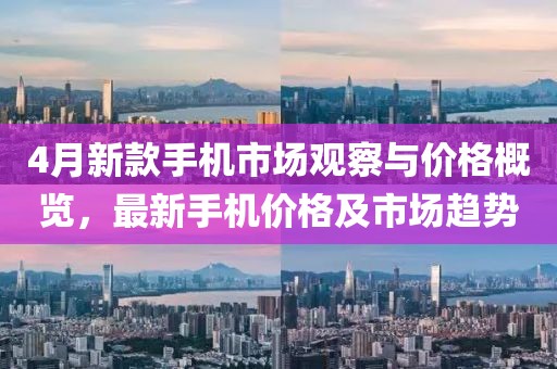 4月新款手机市场观察与价格概览，最新手机价格及市场趋势