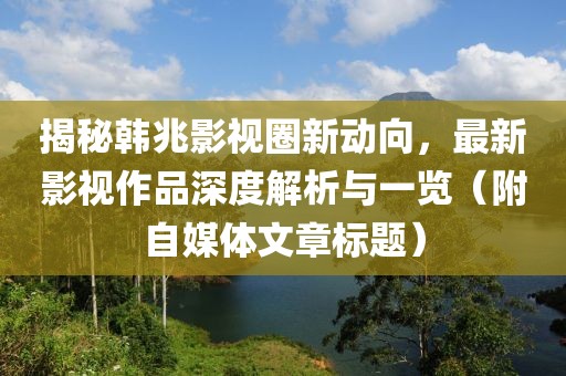 揭秘韩兆影视圈新动向，最新影视作品深度解析与一览（附自媒体文章标题）
