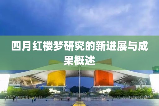四月红楼梦研究的新进展与成果概述