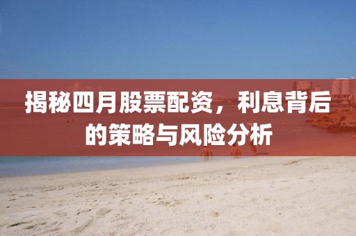 揭秘四月股票配资，利息背后的策略与风险分析