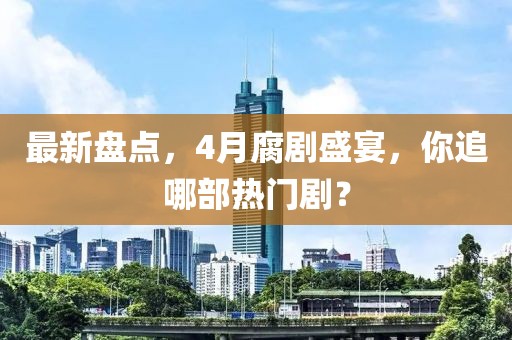 最新盘点，4月腐剧盛宴，你追哪部热门剧？