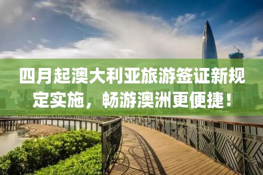 四月起澳大利亚旅游签证新规定实施，畅游澳洲更便捷！
