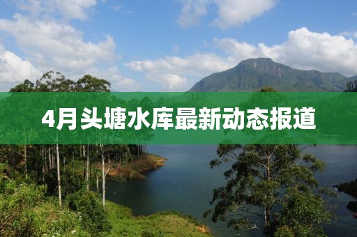 4月头塘水库最新动态报道