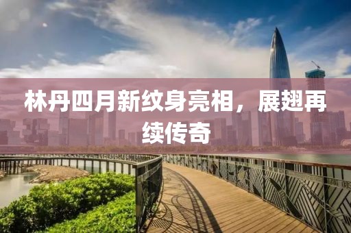林丹四月新纹身亮相，展翅再续传奇