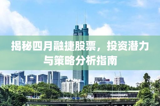揭秘四月融捷股票，投资潜力与策略分析指南