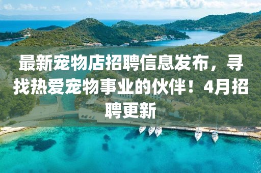 最新宠物店招聘信息发布，寻找热爱宠物事业的伙伴！4月招聘更新