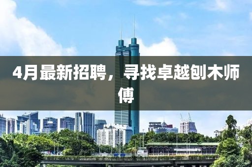 4月最新招聘，寻找卓越刨木师傅