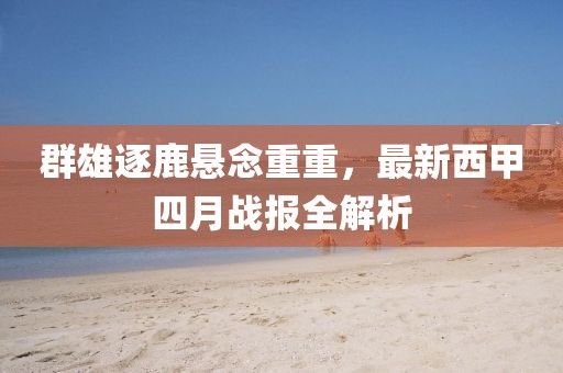 群雄逐鹿悬念重重，最新西甲四月战报全解析