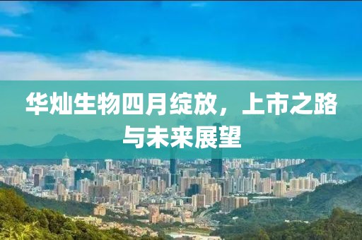 华灿生物四月绽放，上市之路与未来展望
