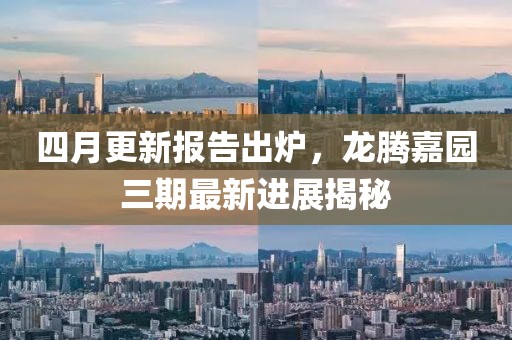 四月更新报告出炉，龙腾嘉园三期最新进展揭秘