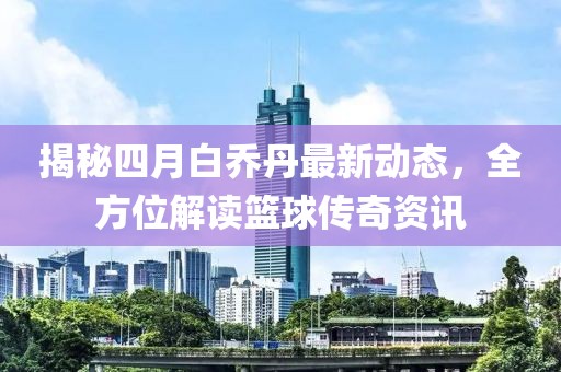 揭秘四月白乔丹最新动态，全方位解读篮球传奇资讯