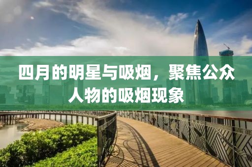 四月的明星与吸烟，聚焦公众人物的吸烟现象
