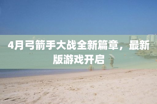 4月弓箭手大战全新篇章，最新版游戏开启