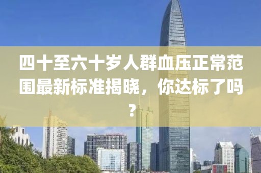四十至六十岁人群血压正常范围最新标准揭晓，你达标了吗？
