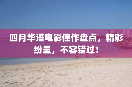 四月华语电影佳作盘点，精彩纷呈，不容错过！