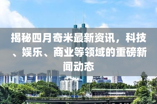 揭秘四月奇米最新资讯，科技、娱乐、商业等领域的重磅新闻动态