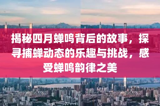 揭秘四月蝉鸣背后的故事，探寻捕蝉动态的乐趣与挑战，感受蝉鸣韵律之美