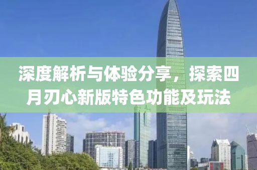 深度解析与体验分享，探索四月刃心新版特色功能及玩法