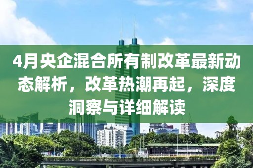 4月央企混合所有制改革最新动态解析，改革热潮再起，深度洞察与详细解读