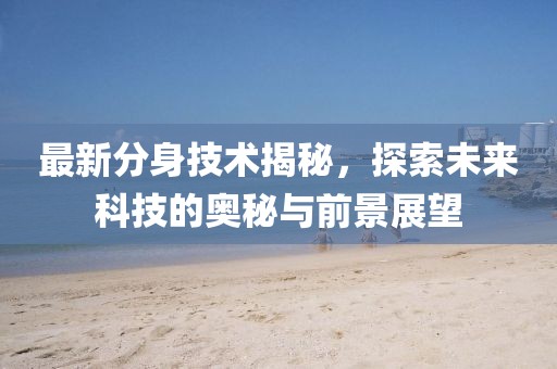 最新分身技术揭秘，探索未来科技的奥秘与前景展望