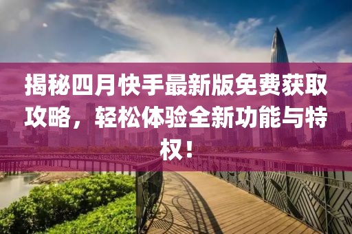 揭秘四月快手最新版免费获取攻略，轻松体验全新功能与特权！