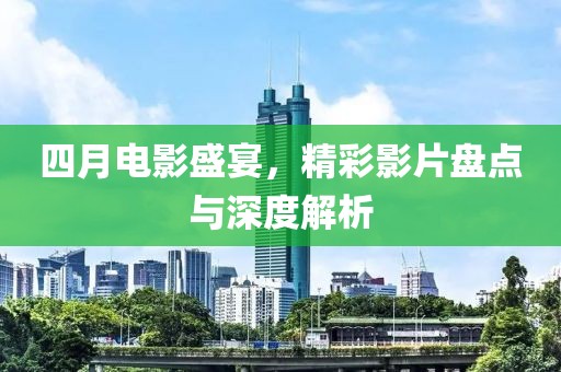 四月电影盛宴，精彩影片盘点与深度解析