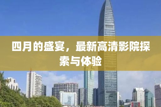 四月的盛宴，最新高清影院探索与体验